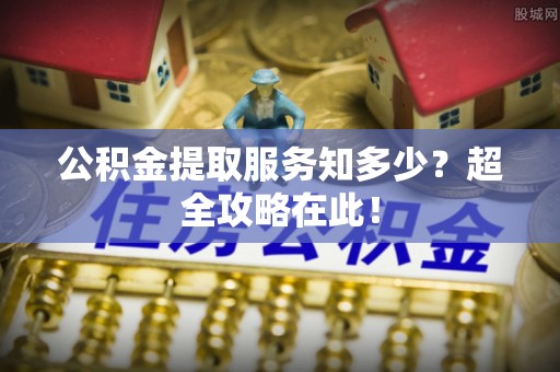 丹棱公积金提取服务知多少？超全攻略在此！