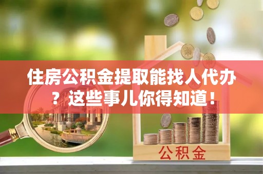 丹棱住房公积金提取能找人代办？这些事儿你得知道！