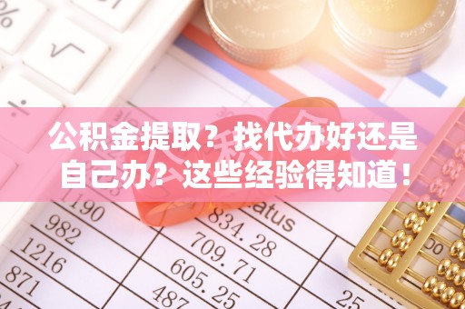 丹棱公积金提取？找代办好还是自己办？这些经验得知道！