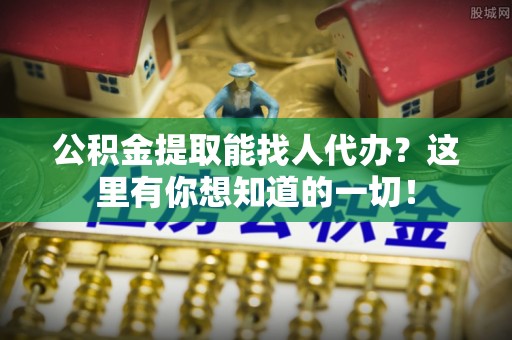 丹棱公积金提取能找人代办？这里有你想知道的一切！