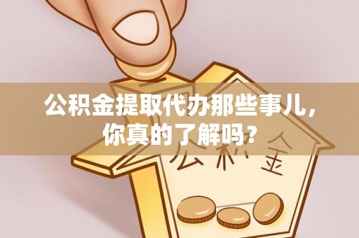 丹棱公积金提取代办那些事儿，你真的了解吗？