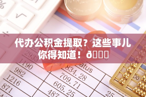 丹棱代办公积金提取？这些事儿你得知道！😎