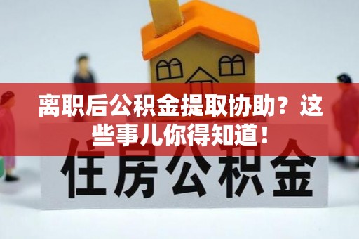 丹棱离职后公积金提取协助？这些事儿你得知道！