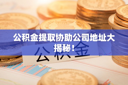 丹棱公积金提取协助公司地址大揭秘！