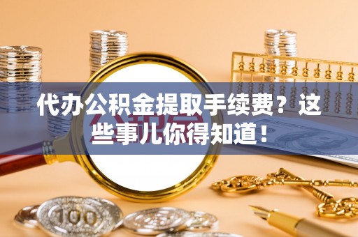 丹棱代办公积金提取手续费？这些事儿你得知道！