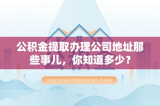 丹棱公积金提取办理公司地址那些事儿，你知道多少？
