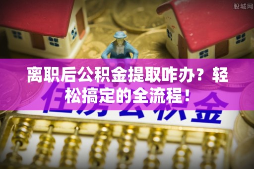 丹棱离职后公积金提取咋办？轻松搞定的全流程！
