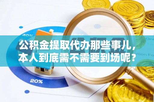 丹棱公积金提取代办那些事儿，本人到底需不需要到场呢？