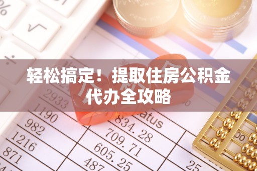 丹棱轻松搞定！提取住房公积金代办全攻略