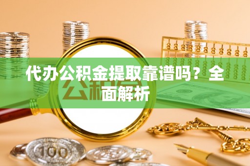丹棱代办公积金提取靠谱吗？全面解析
