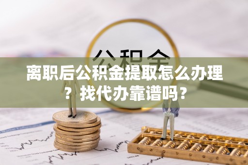 丹棱离职后公积金提取怎么办理？找代办靠谱吗？