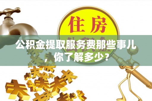 丹棱公积金提取服务费那些事儿，你了解多少？