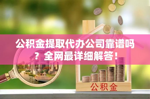 丹棱公积金提取代办公司靠谱吗？全网最详细解答！