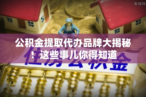 丹棱公积金提取代办品牌大揭秘！这些事儿你得知道
