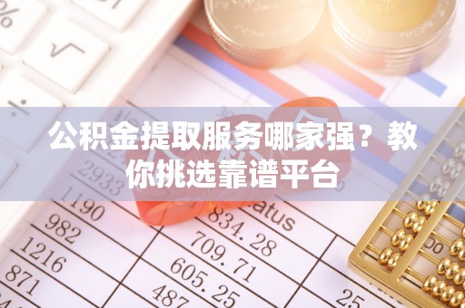 丹棱公积金提取服务哪家强？教你挑选靠谱平台