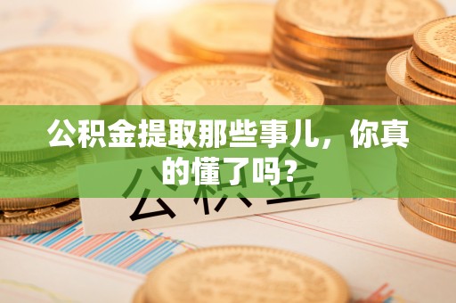 丹棱公积金提取那些事儿，你真的懂了吗？