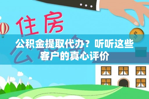 丹棱公积金提取代办？听听这些客户的真心评价