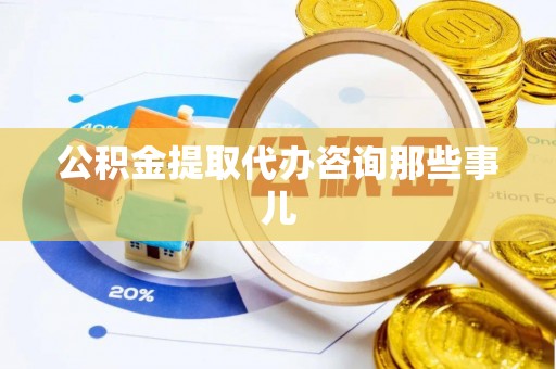 丹棱公积金提取代办咨询那些事儿