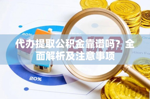 丹棱代办提取公积金靠谱吗？全面解析及注意事项