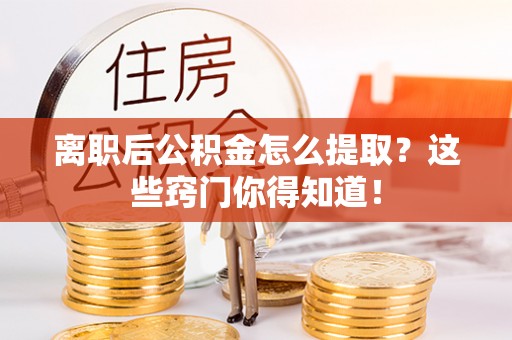 丹棱离职后公积金怎么提取？这些窍门你得知道！