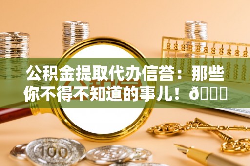 丹棱公积金提取代办信誉：那些你不得不知道的事儿！😎
