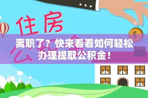 丹棱离职了？快来看看如何轻松办理提取公积金！