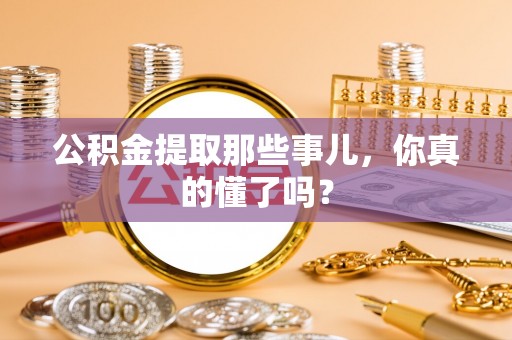 丹棱公积金提取那些事儿，你真的懂了吗？