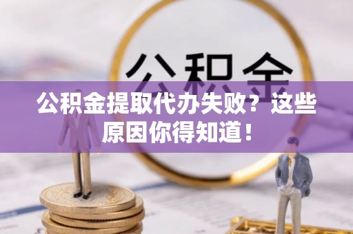 丹棱公积金提取代办失败？这些原因你得知道！