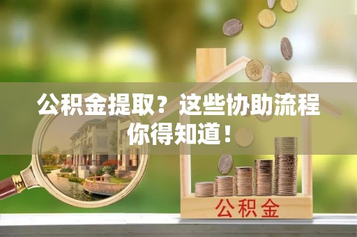 丹棱公积金提取？这些协助流程你得知道！
