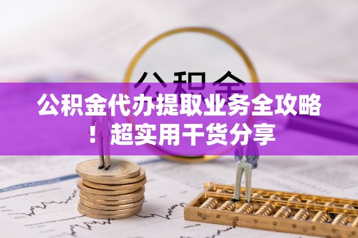 丹棱公积金代办提取业务全攻略！超实用干货分享