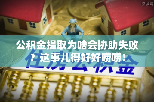 丹棱公积金提取为啥会协助失败？这事儿得好好唠唠！