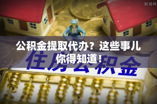 丹棱公积金提取代办？这些事儿你得知道！