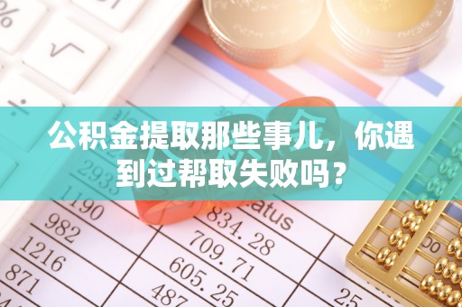 丹棱公积金提取那些事儿，你遇到过帮取失败吗？