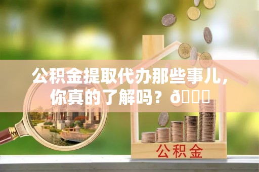 丹棱公积金提取代办那些事儿，你真的了解吗？😎
