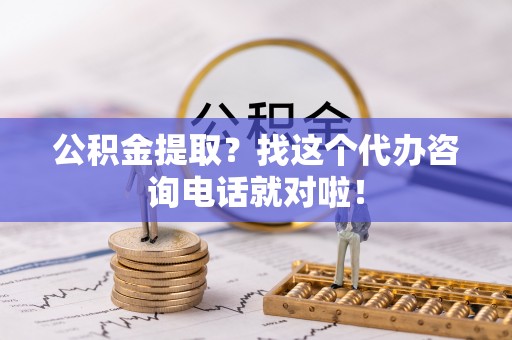 丹棱公积金提取？找这个代办咨询电话就对啦！
