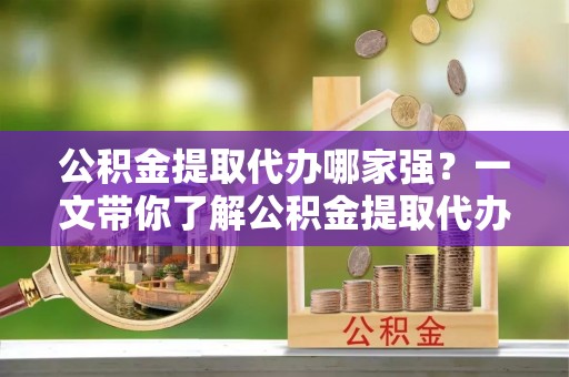 丹棱公积金提取代办哪家强？一文带你了解公积金提取代办机构排名及相关知识