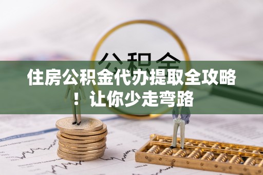 丹棱住房公积金代办提取全攻略！让你少走弯路