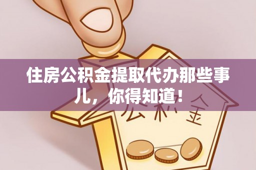 丹棱住房公积金提取代办那些事儿，你得知道！