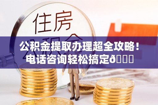 丹棱公积金提取办理超全攻略！电话咨询轻松搞定😎