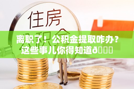 丹棱离职了！公积金提取咋办？这些事儿你得知道😎