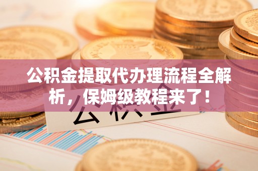 丹棱公积金提取代办理流程全解析，保姆级教程来了！
