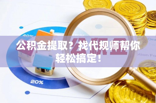 丹棱公积金提取？找代规师帮你轻松搞定！