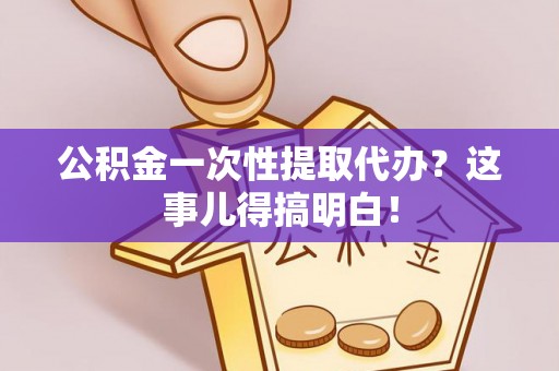 丹棱公积金一次性提取代办？这事儿得搞明白！