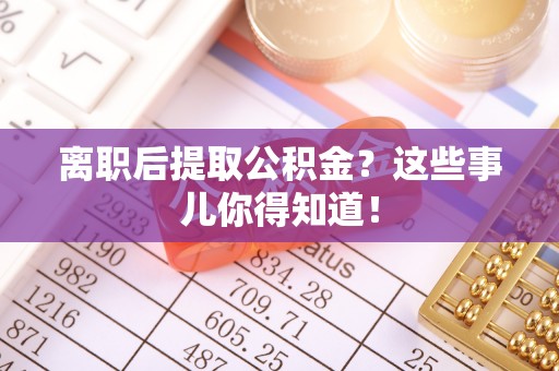 丹棱离职后提取公积金？这些事儿你得知道！