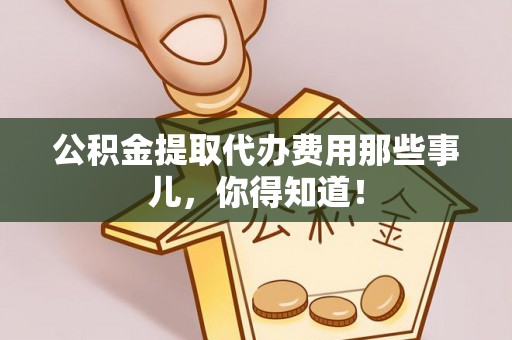 丹棱公积金提取代办费用那些事儿，你得知道！