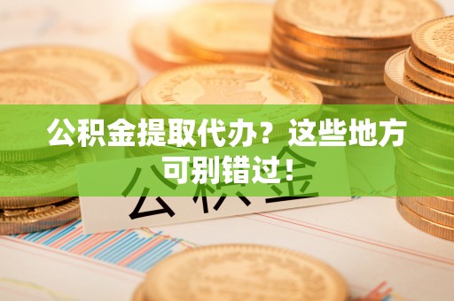 丹棱公积金提取代办？这些地方可别错过！