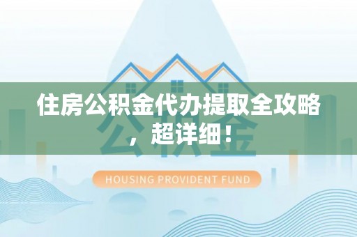 丹棱住房公积金代办提取全攻略，超详细！