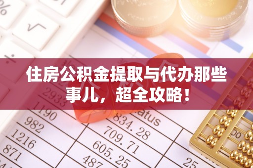 丹棱住房公积金提取与代办那些事儿，超全攻略！