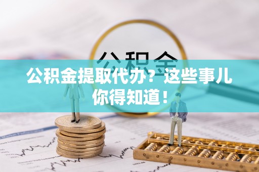 丹棱公积金提取代办？这些事儿你得知道！