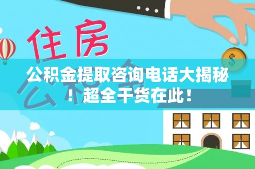 丹棱公积金提取咨询电话大揭秘！超全干货在此！